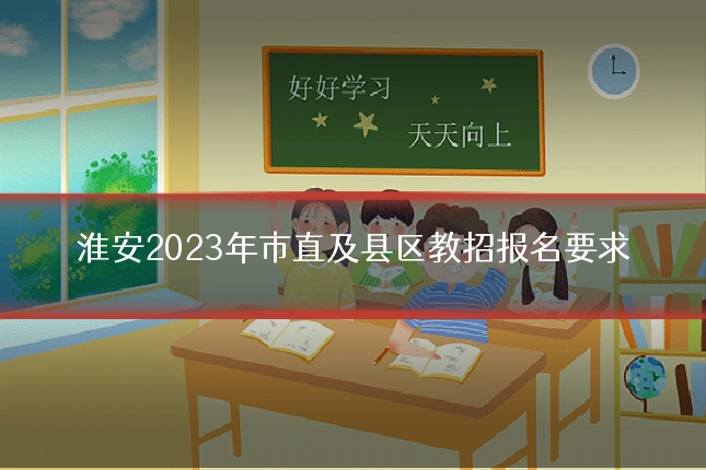 淮安2023年市直及县区教招报名要求