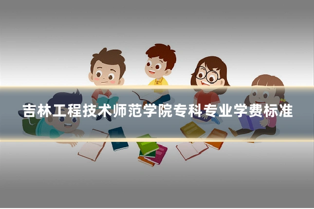 吉林工程技术师范学院专科专业学费标准
