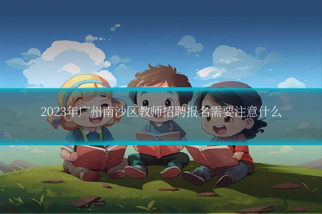 2023年广州南沙区教师招聘报名需要注意什么