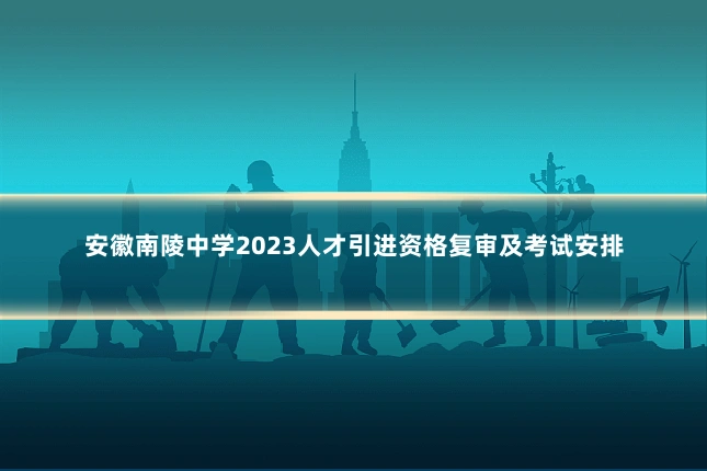 安徽南陵中学2023人才引进资格复审及考试安排