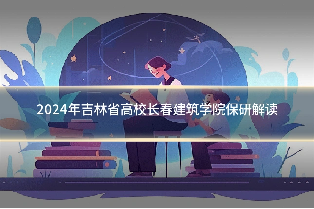 2024年吉林省高校长春建筑学院保研解读