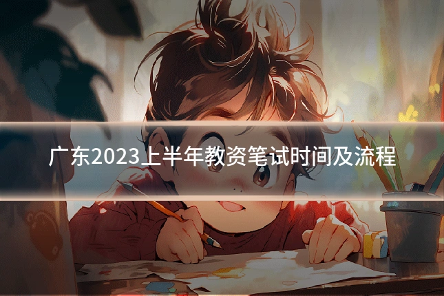 广东2023上半年教资笔试时间及流程
