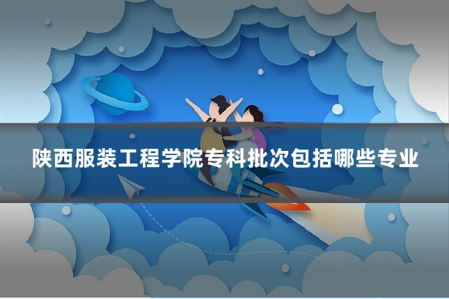 陕西服装工程学院专科批次包括哪些专业