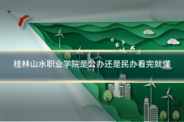 桂林山水职业学院是公办还是民办看完就懂