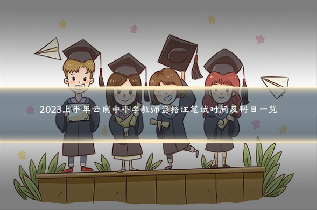 2023上半年云南中小学教师资格证笔试时间及科目一览