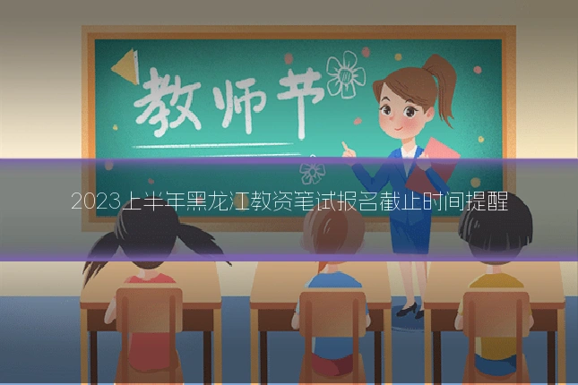 2023上半年黑龙江教资笔试报名截止时间提醒