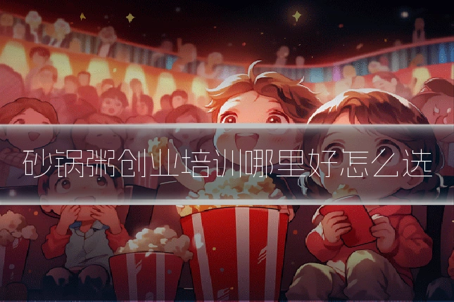 砂锅粥创业培训哪里好怎么选