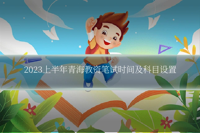 2023上半年青海教资笔试时间及科目设置