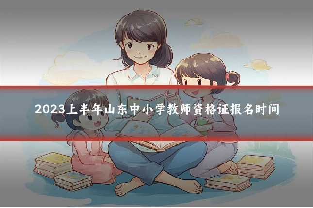 2023上半年山东中小学教师资格证报名时间