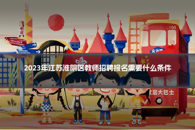 2023年江苏淮阴区教师招聘报名需要什么条件