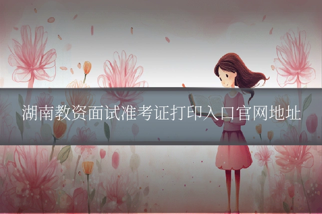 湖南教资面试准考证打印入口官网地址
