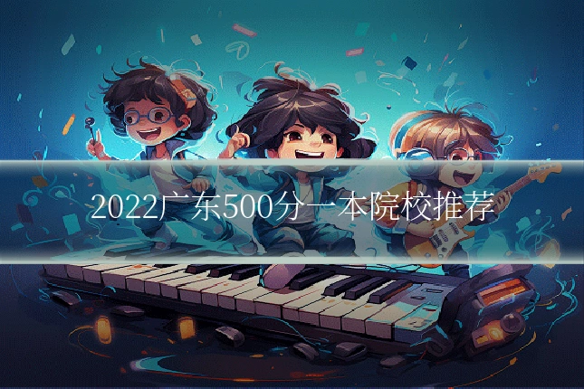 2022广东500分一本院校推荐