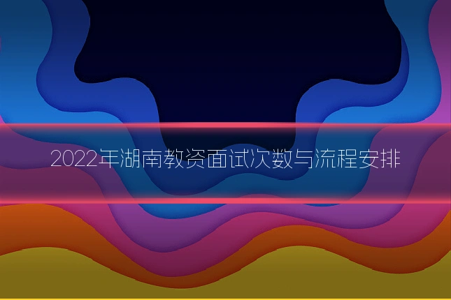2022年湖南教资面试次数与流程安排
