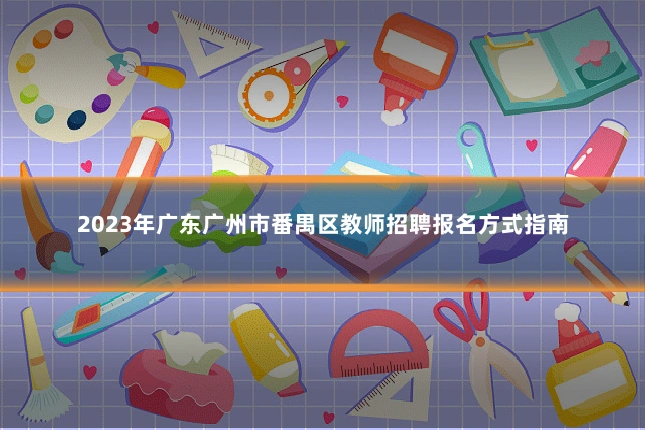 2023年广东广州市番禺区教师招聘报名方式指南