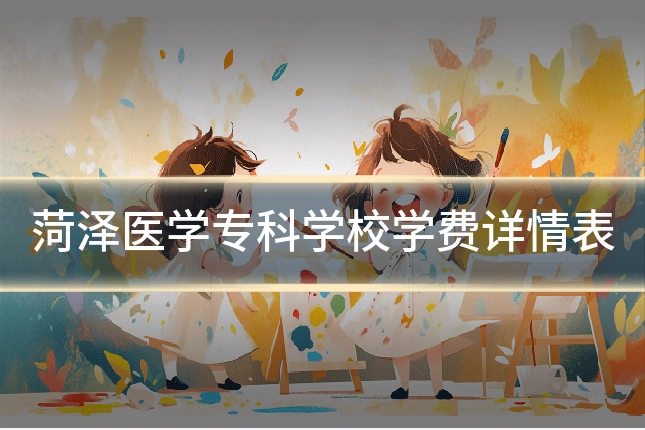 菏泽医学专科学校学费详情表