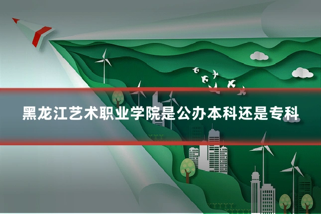 黑龙江艺术职业学院是公办本科还是专科