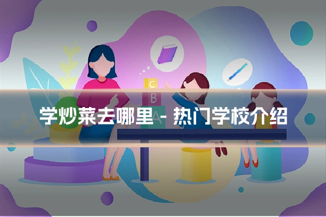 学炒菜去哪里 - 热门学校介绍