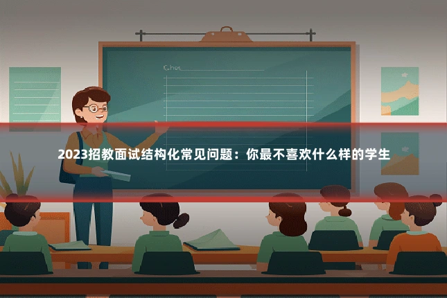 2023招教面试结构化常见问题：你最不喜欢什么样的学生