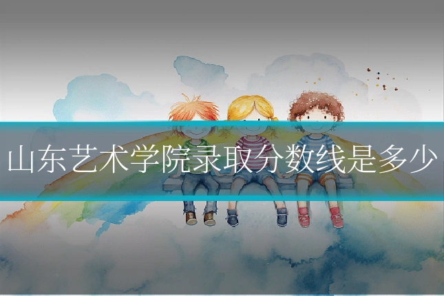 山东艺术学院录取分数线是多少