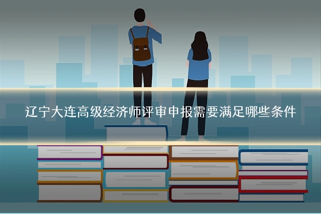 辽宁大连高级经济师评审申报需要满足哪些条件
