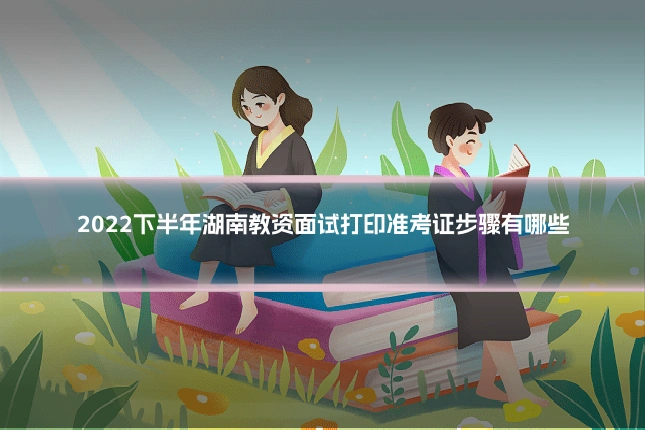 2022下半年湖南教资面试打印准考证步骤有哪些