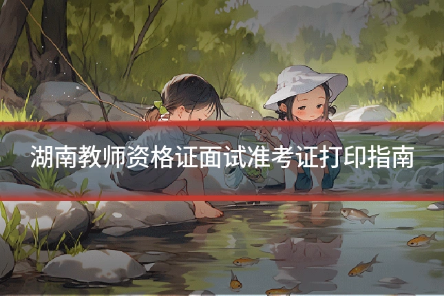 湖南教师资格证面试准考证打印指南