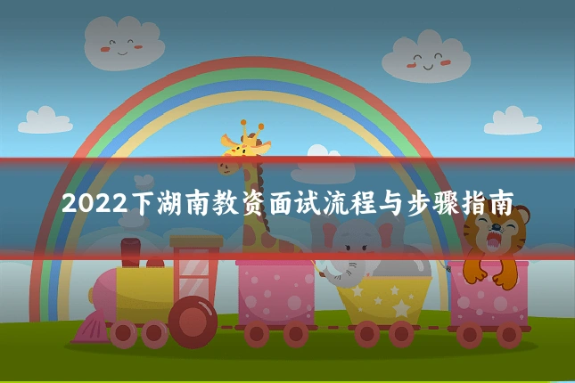 2022下湖南教资面试流程与步骤指南