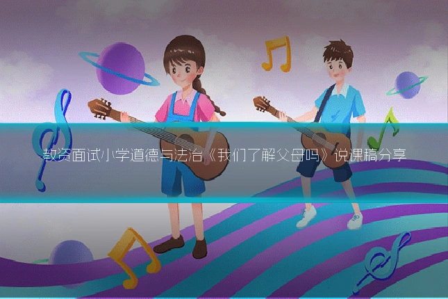 教资面试小学道德与法治《我们了解父母吗》说课稿分享