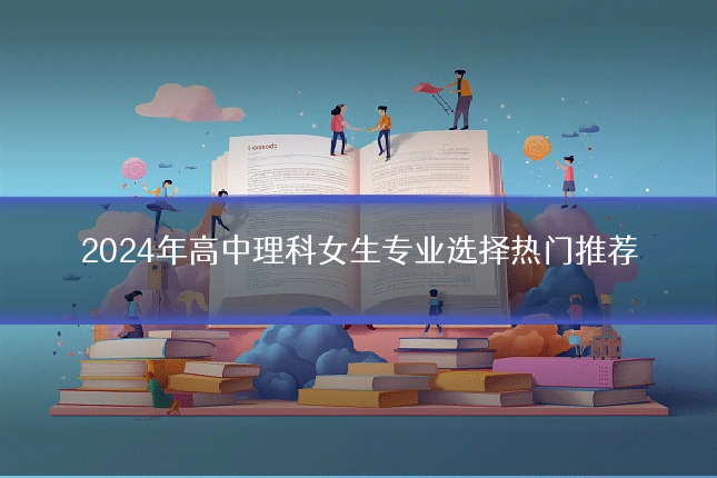2024年高中理科女生专业选择热门推荐
