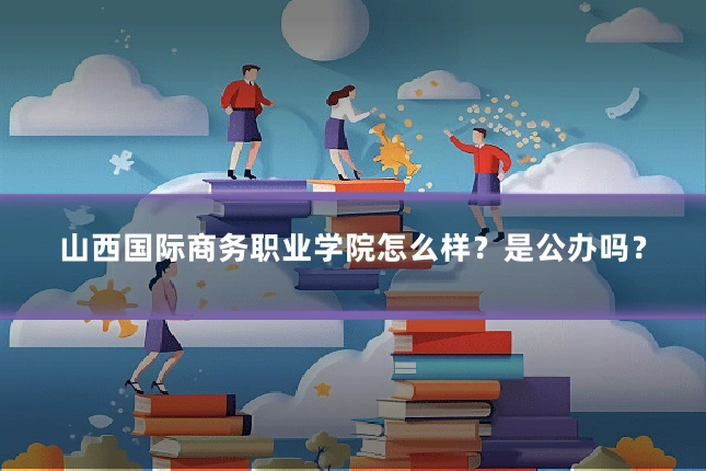山西国际商务职业学院怎么样？是公办吗？