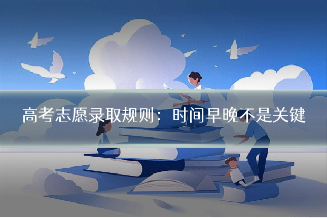 高考志愿录取规则：时间早晚不是关键