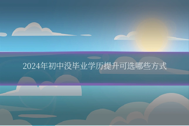 2024年初中没毕业学历提升可选哪些方式