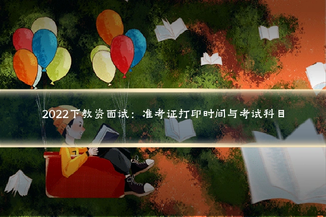 2022下教资面试：准考证打印时间与考试科目