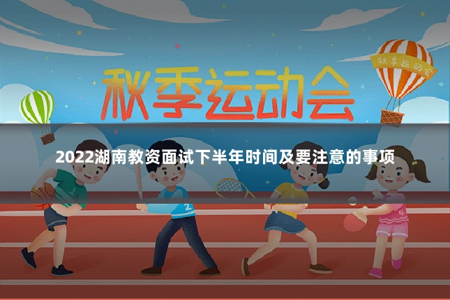 2022湖南教资面试下半年时间及要注意的事项