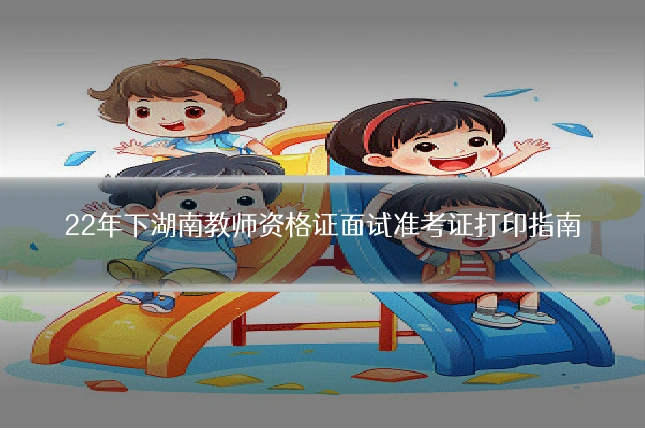 22年下湖南教师资格证面试准考证打印指南