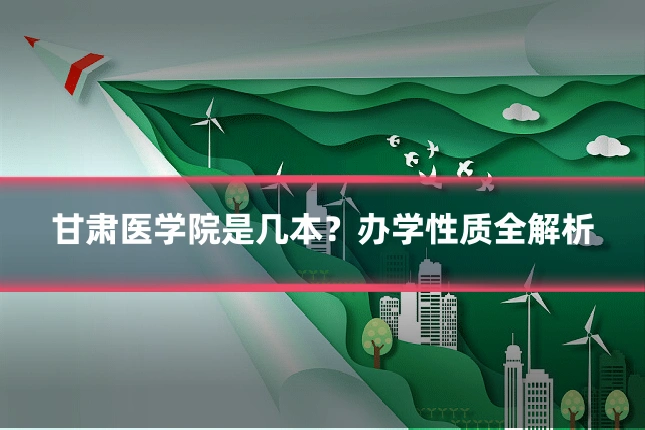 甘肃医学院是几本？办学性质全解析