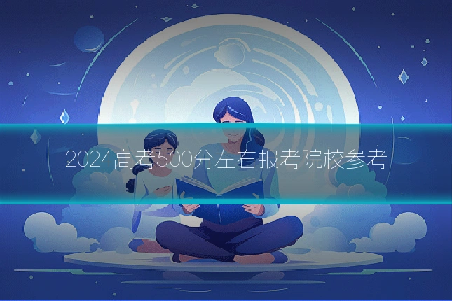 2024高考500分左右报考院校参考