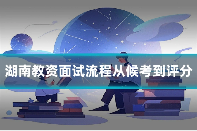 湖南教资面试流程从候考到评分
