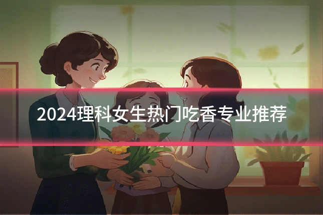2024理科女生热门吃香专业推荐