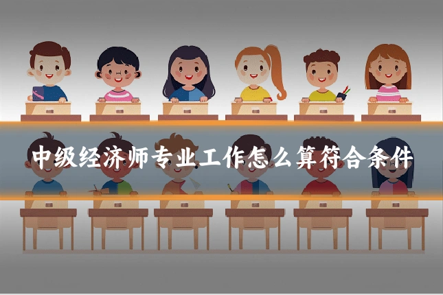 中级经济师专业工作怎么算符合条件