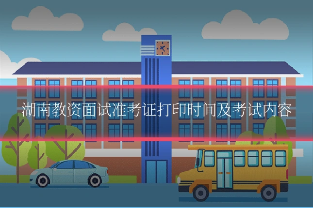 湖南教资面试准考证打印时间及考试内容