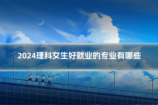 2024理科女生好就业的专业有哪些