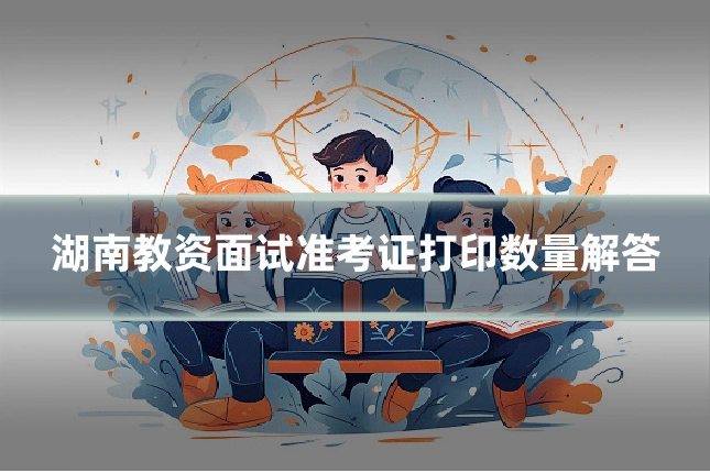 湖南教资面试准考证打印数量解答