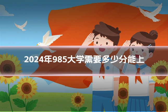 2024年985大学需要多少分能上