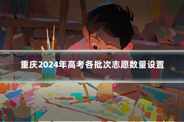 重庆2024年高考各批次志愿数量设置