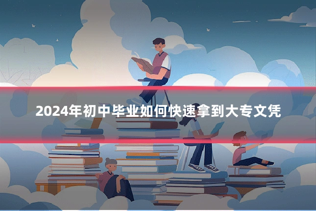 2024年初中毕业如何快速拿到大专文凭