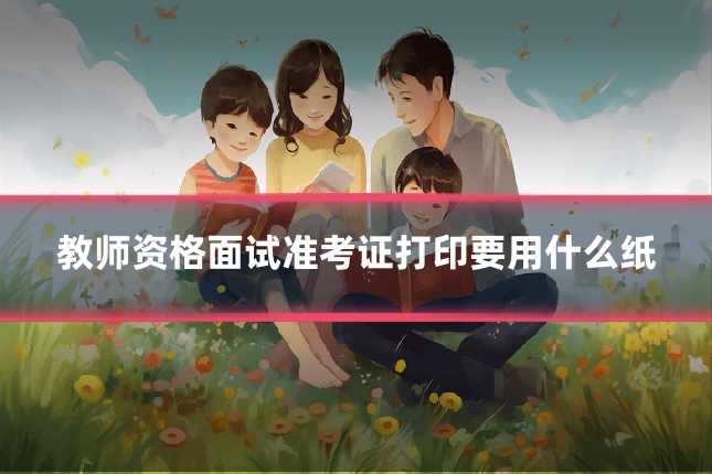 教师资格面试准考证打印要用什么纸