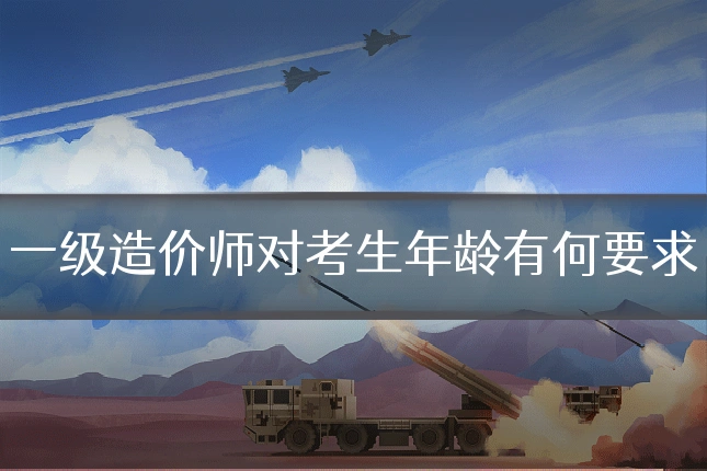 一级造价师对考生年龄有何要求