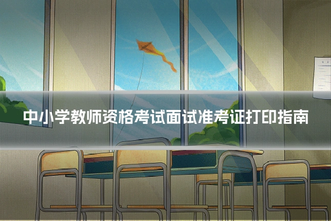 中小学教师资格考试面试准考证打印指南