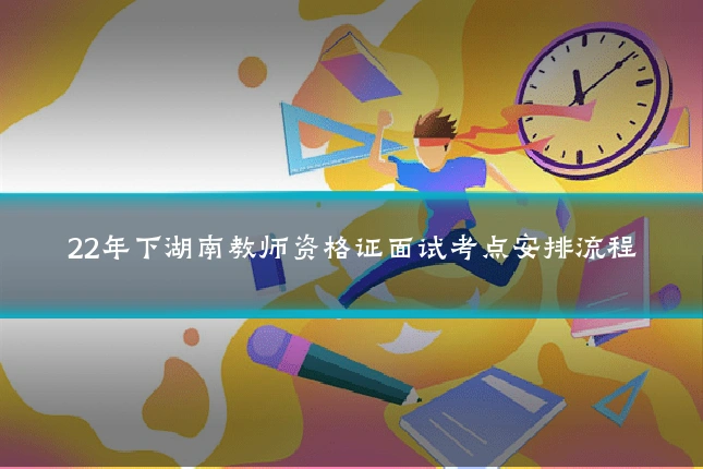 22年下湖南教师资格证面试考点安排流程